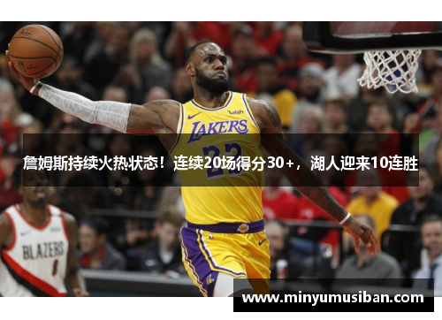 詹姆斯持续火热状态！连续20场得分30+，湖人迎来10连胜