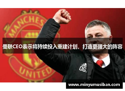 曼联CEO表示将持续投入重建计划，打造更强大的阵容