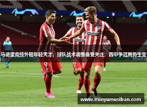马德里竞技外租年轻天才，球队战术调整备受关注，西甲争冠局势生变